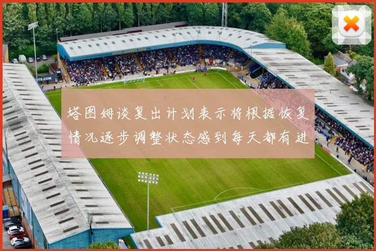 塔图姆谈复出计划表示将根据恢复情况逐步调整状态感到每天都有进步