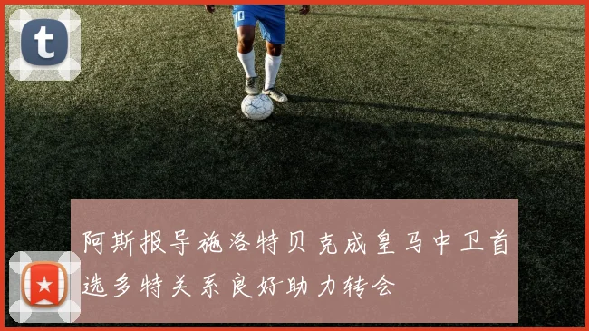 阿斯报导施洛特贝克成皇马中卫首选多特关系良好助力转会
