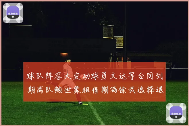 球队阵容大变动球员文达等合同到期离队鲍世蒙租借期满徐武选择退役