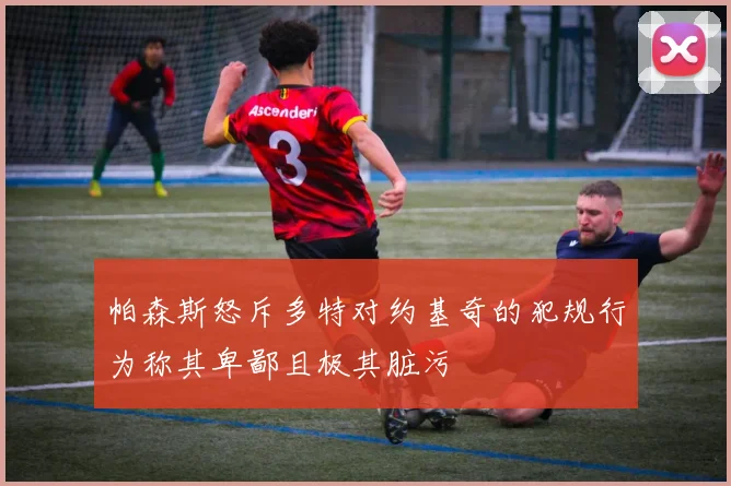 帕森斯怒斥多特对约基奇的犯规行为称其卑鄙且极其脏污