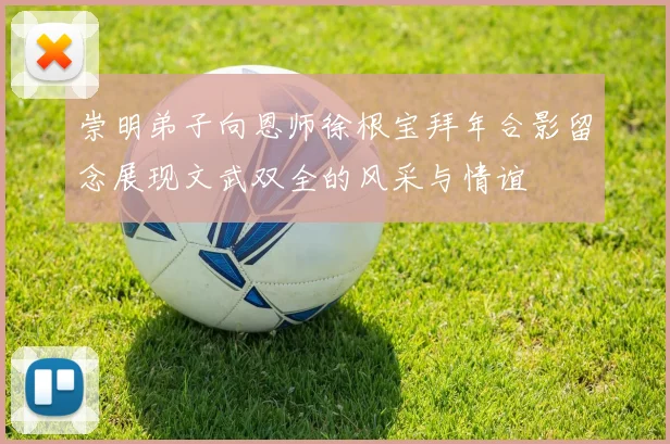 崇明弟子向恩师徐根宝拜年合影留念展现文武双全的风采与情谊