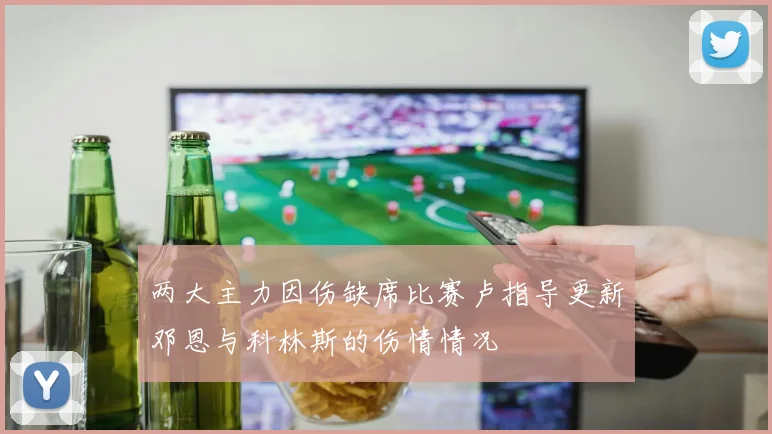 两大主力因伤缺席比赛卢指导更新邓恩与科林斯的伤情情况