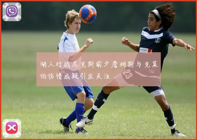 湖人对战尼克斯前夕詹姆斯与克莱伯伤情成疑引发关注