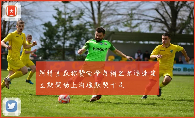 阿特金森称赞哈登与梅里尔迅速建立默契场上沟通默契十足