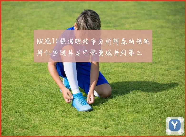 欧冠16强揭晓赔率分析阿森纳领跑拜仁紧随其后巴黎曼城并列第三